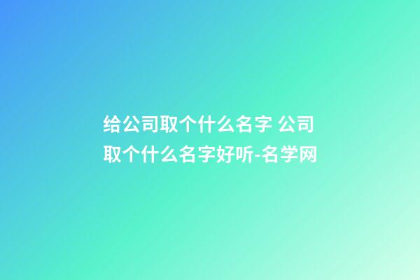 给公司取个什么名字 公司取个什么名字好听-名学网